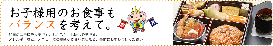 お子様用のお食事も バランスを考えて。和風のお子様ランチです。もちろん、お味も絶品です。 アレルギーなど、メニューにご要望がございましたら、事前にお申し付けください。
