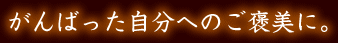 がんばった自分へのご褒美に。
