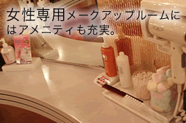 女性専用メークアップルームに はアメニティも充実。